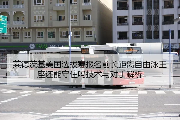 莱德茨基美国选拔赛报名前长距离自由泳王座还能守住吗技术与对手解析